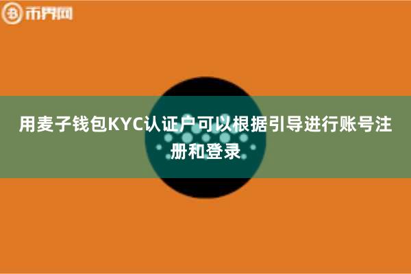 用麦子钱包KYC认证户可以根据引导进行账号注册和登录
