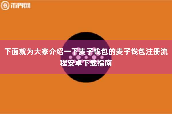 下面就为大家介绍一下麦子钱包的麦子钱包注册流程安卓下载指南