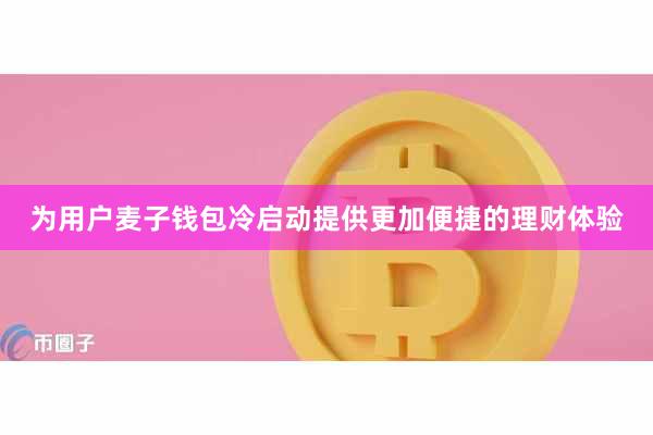 为用户麦子钱包冷启动提供更加便捷的理财体验