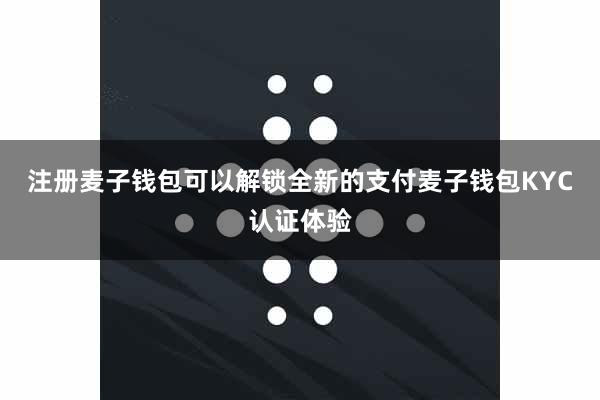 注册麦子钱包可以解锁全新的支付麦子钱包KYC认证体验
