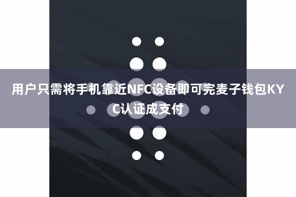 用户只需将手机靠近NFC设备即可完麦子钱包KYC认证成支付