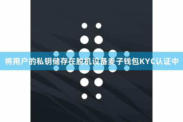 将用户的私钥储存在脱机设备麦子钱包KYC认证中