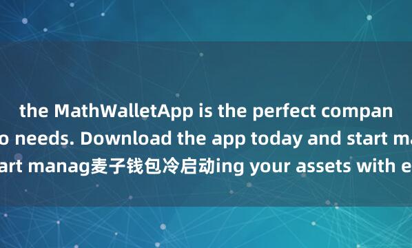 the MathWalletApp is the perfect companion for all your crypto needs. Download the app today and start manag麦子钱包冷启动ing your assets with ease and convenience.