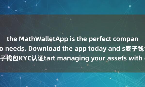 the MathWalletApp is the perfect companion for all your crypto needs. Download the app today and s麦子钱包KYC认证tart managing your assets with ease and convenience.