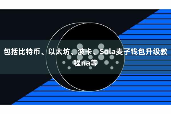 包括比特币、以太坊、波卡、Sola麦子钱包升级教程na等