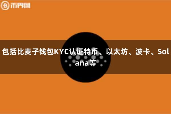 包括比麦子钱包KYC认证特币、以太坊、波卡、Solana等