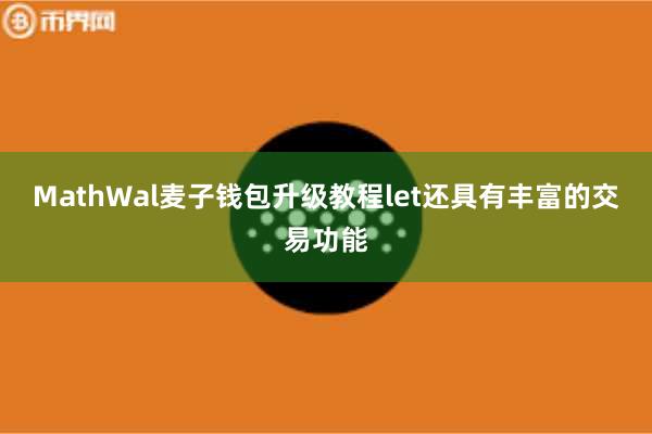 MathWal麦子钱包升级教程let还具有丰富的交易功能
